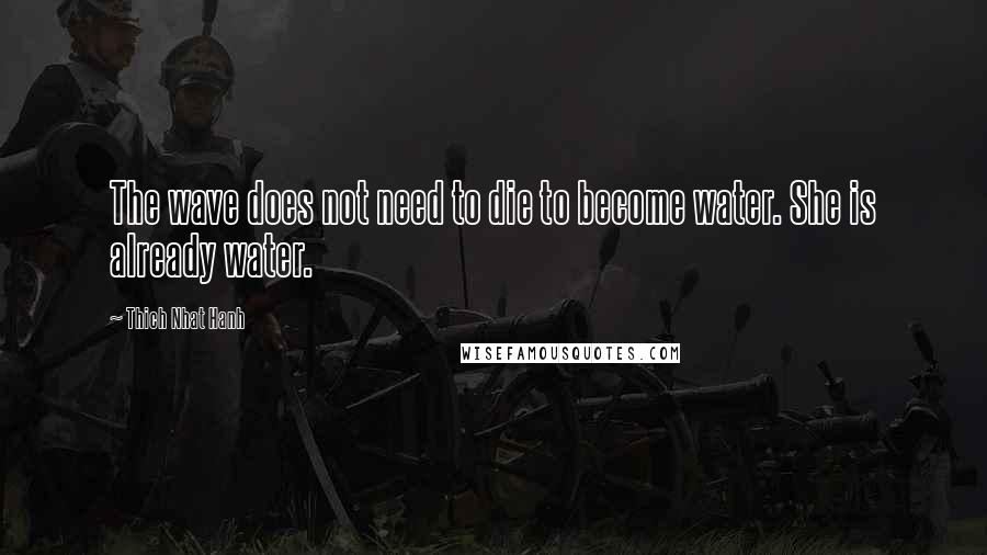 Thich Nhat Hanh Quotes: The wave does not need to die to become water. She is already water.