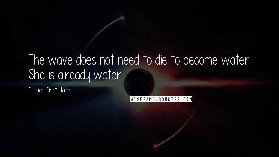 Thich Nhat Hanh Quotes: The wave does not need to die to become water. She is already water.