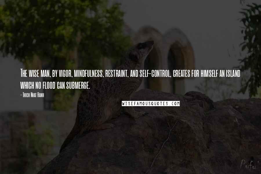 Thich Nhat Hanh Quotes: The wise man, by vigor, mindfulness, restraint, and self-control, creates for himself an island which no flood can submerge.