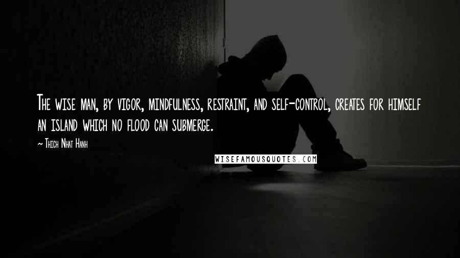 Thich Nhat Hanh Quotes: The wise man, by vigor, mindfulness, restraint, and self-control, creates for himself an island which no flood can submerge.