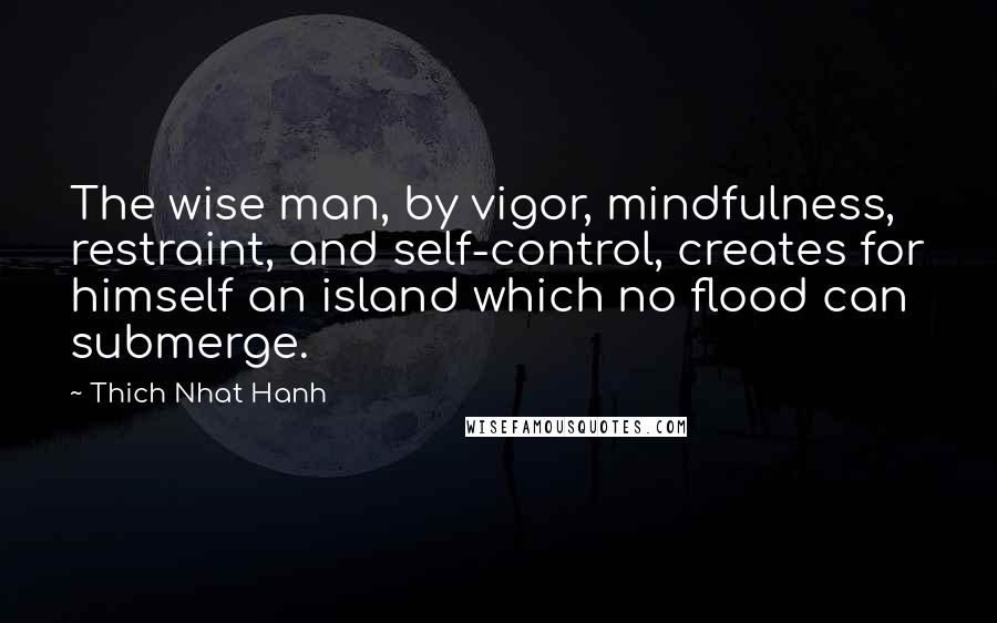 Thich Nhat Hanh Quotes: The wise man, by vigor, mindfulness, restraint, and self-control, creates for himself an island which no flood can submerge.