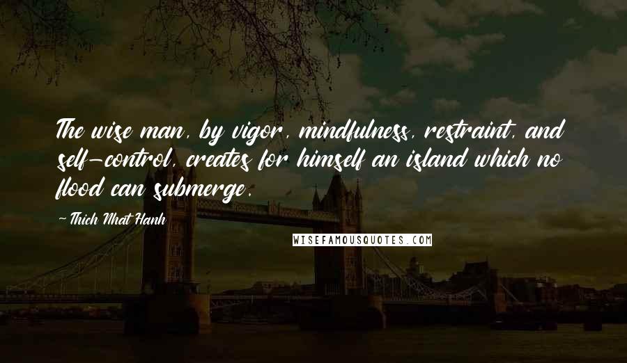 Thich Nhat Hanh Quotes: The wise man, by vigor, mindfulness, restraint, and self-control, creates for himself an island which no flood can submerge.