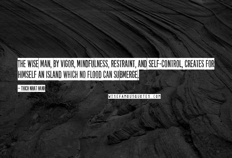 Thich Nhat Hanh Quotes: The wise man, by vigor, mindfulness, restraint, and self-control, creates for himself an island which no flood can submerge.