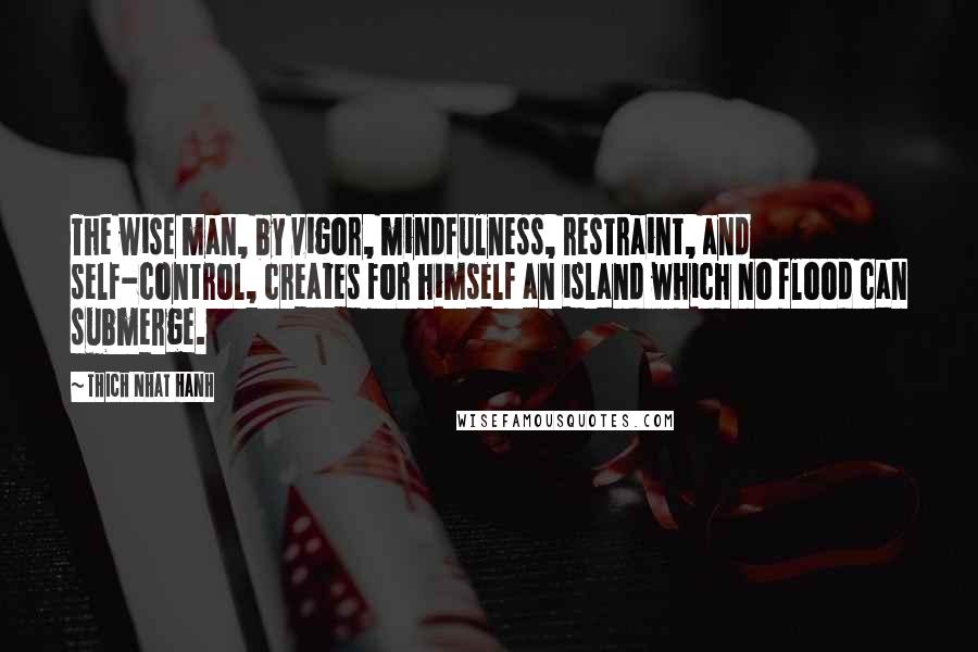Thich Nhat Hanh Quotes: The wise man, by vigor, mindfulness, restraint, and self-control, creates for himself an island which no flood can submerge.