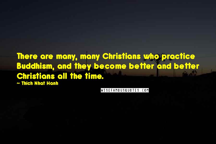 Thich Nhat Hanh Quotes: There are many, many Christians who practice Buddhism, and they become better and better Christians all the time.