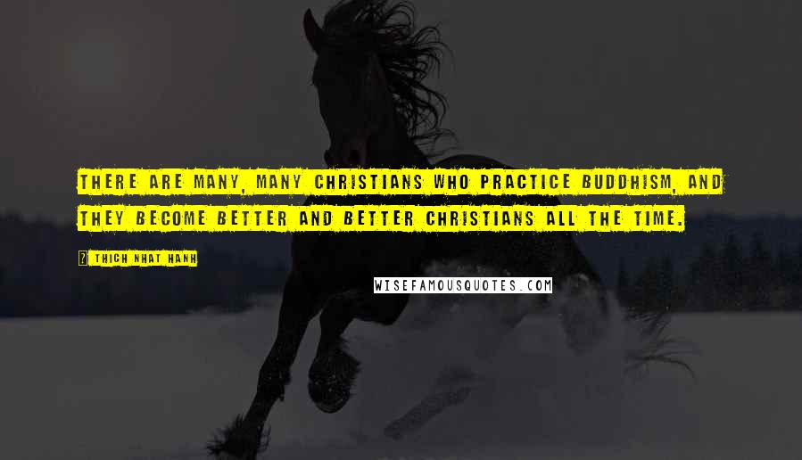 Thich Nhat Hanh Quotes: There are many, many Christians who practice Buddhism, and they become better and better Christians all the time.