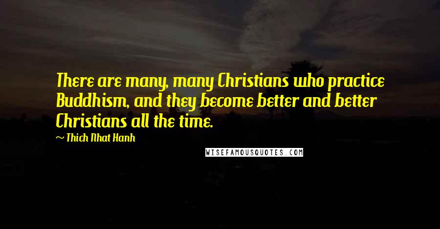 Thich Nhat Hanh Quotes: There are many, many Christians who practice Buddhism, and they become better and better Christians all the time.