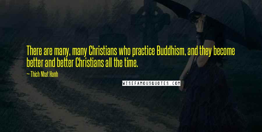 Thich Nhat Hanh Quotes: There are many, many Christians who practice Buddhism, and they become better and better Christians all the time.