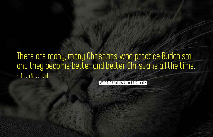 Thich Nhat Hanh Quotes: There are many, many Christians who practice Buddhism, and they become better and better Christians all the time.