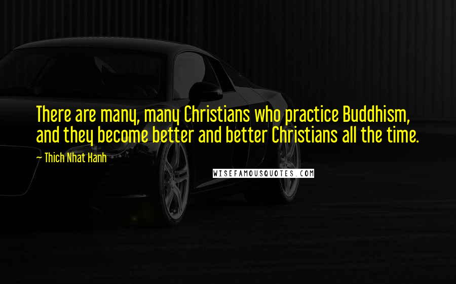 Thich Nhat Hanh Quotes: There are many, many Christians who practice Buddhism, and they become better and better Christians all the time.