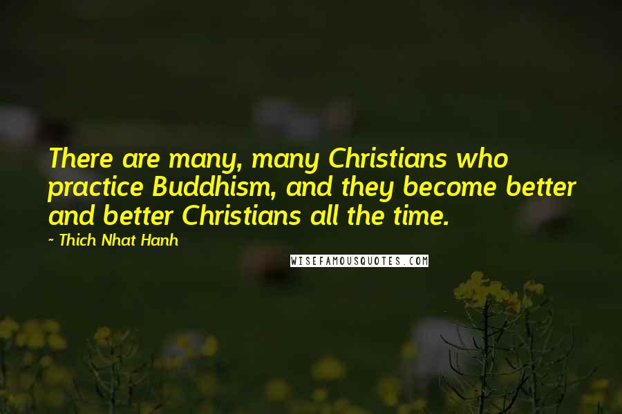 Thich Nhat Hanh Quotes: There are many, many Christians who practice Buddhism, and they become better and better Christians all the time.