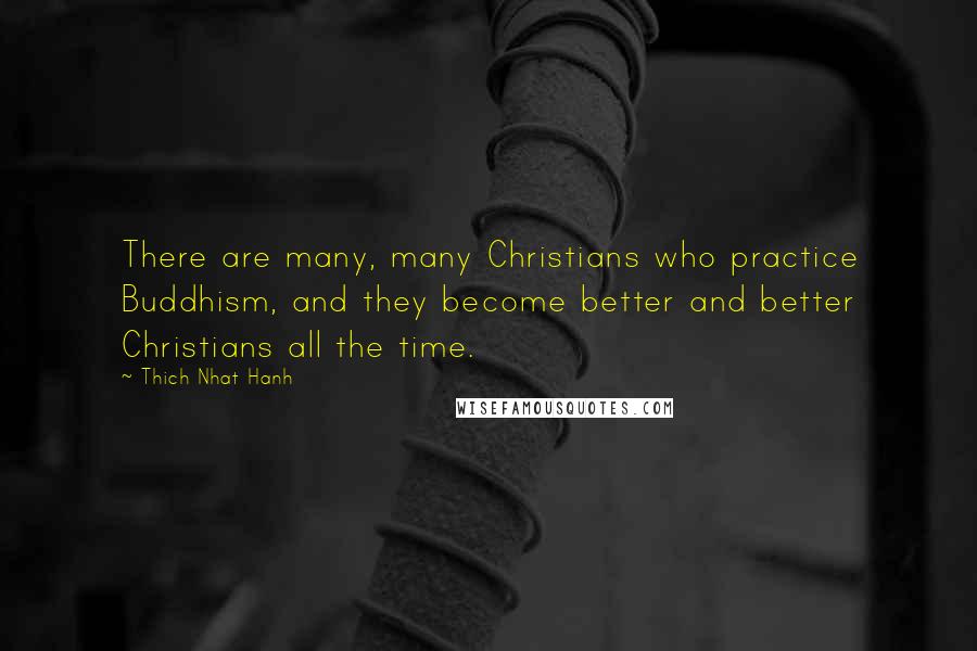 Thich Nhat Hanh Quotes: There are many, many Christians who practice Buddhism, and they become better and better Christians all the time.