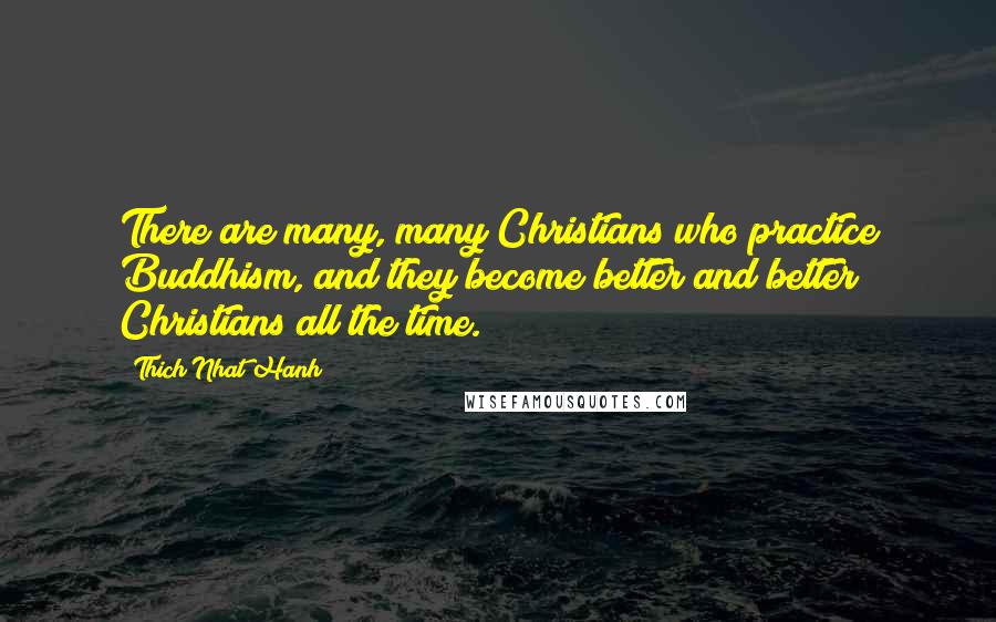 Thich Nhat Hanh Quotes: There are many, many Christians who practice Buddhism, and they become better and better Christians all the time.