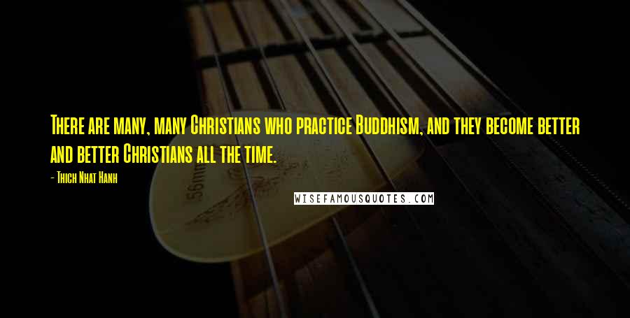 Thich Nhat Hanh Quotes: There are many, many Christians who practice Buddhism, and they become better and better Christians all the time.