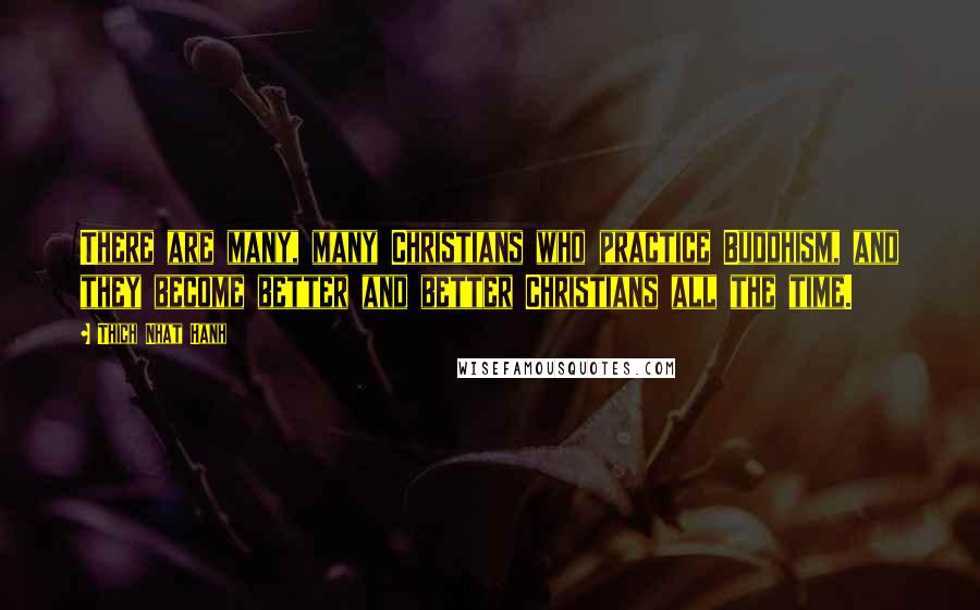 Thich Nhat Hanh Quotes: There are many, many Christians who practice Buddhism, and they become better and better Christians all the time.