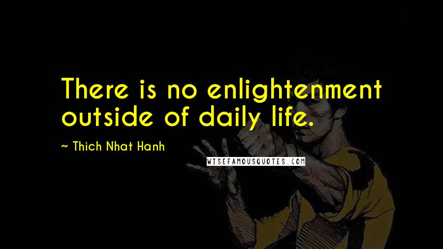 Thich Nhat Hanh Quotes: There is no enlightenment outside of daily life.