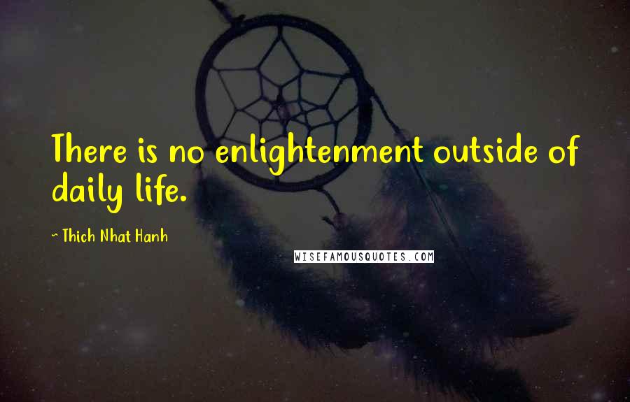 Thich Nhat Hanh Quotes: There is no enlightenment outside of daily life.