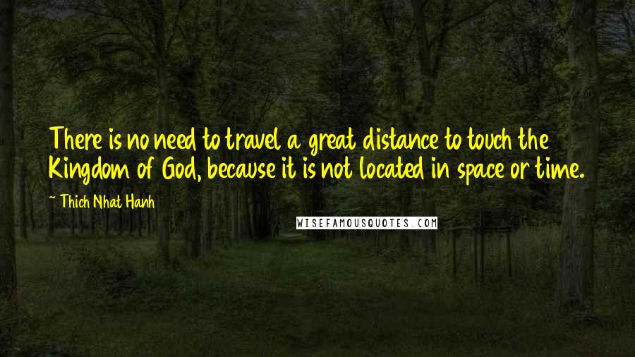 Thich Nhat Hanh Quotes: There is no need to travel a great distance to touch the Kingdom of God, because it is not located in space or time.