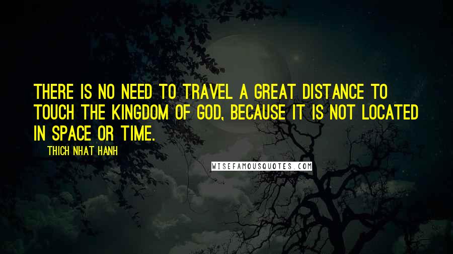 Thich Nhat Hanh Quotes: There is no need to travel a great distance to touch the Kingdom of God, because it is not located in space or time.