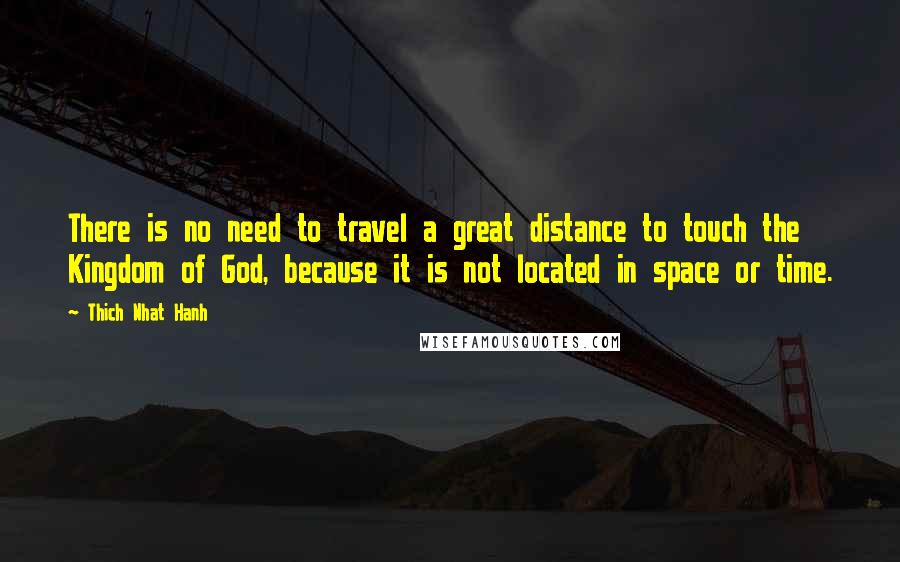 Thich Nhat Hanh Quotes: There is no need to travel a great distance to touch the Kingdom of God, because it is not located in space or time.