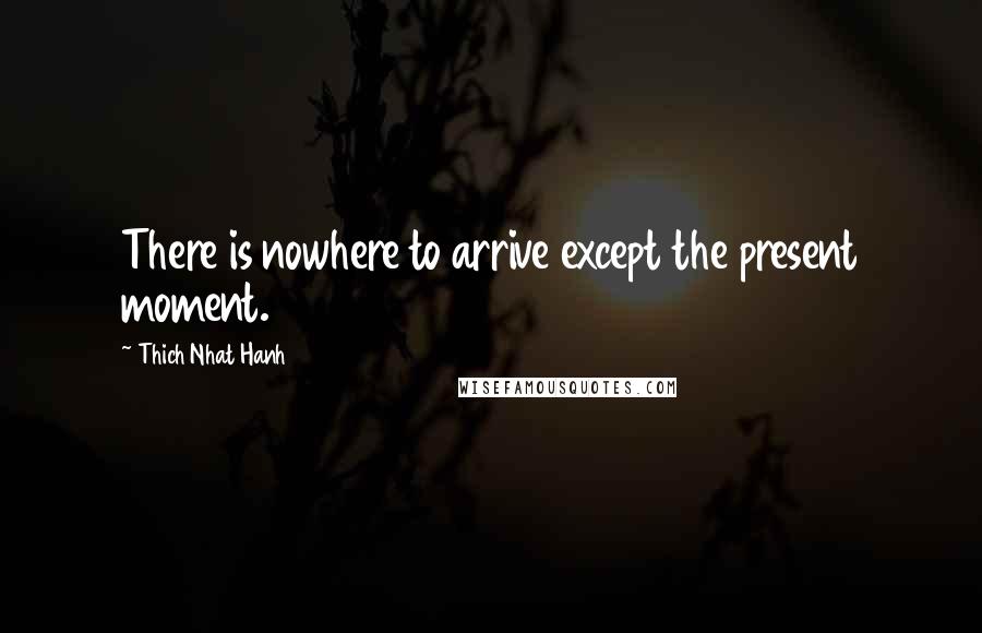 Thich Nhat Hanh Quotes: There is nowhere to arrive except the present moment.