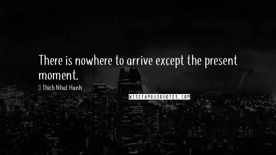 Thich Nhat Hanh Quotes: There is nowhere to arrive except the present moment.