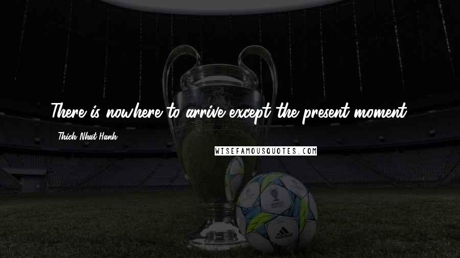 Thich Nhat Hanh Quotes: There is nowhere to arrive except the present moment.