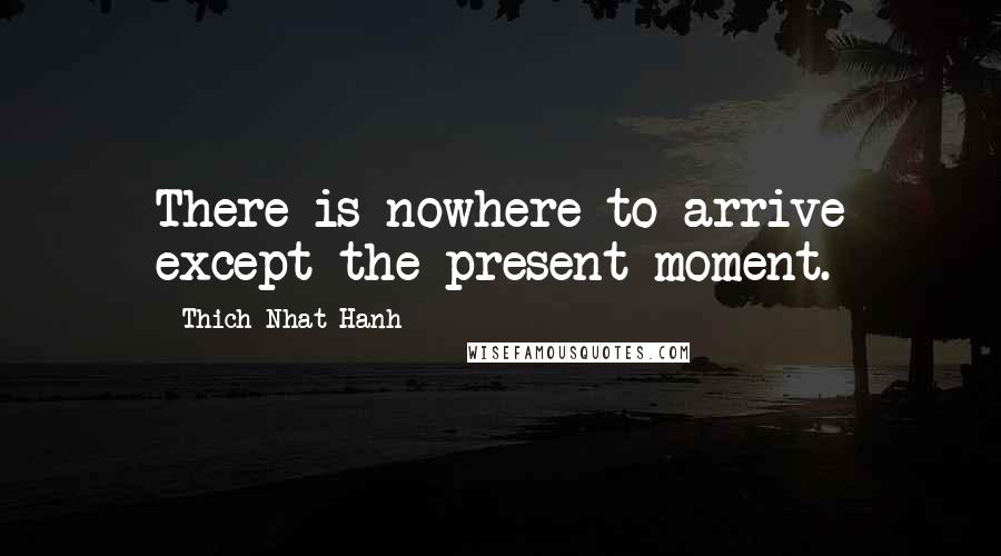 Thich Nhat Hanh Quotes: There is nowhere to arrive except the present moment.