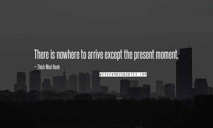 Thich Nhat Hanh Quotes: There is nowhere to arrive except the present moment.