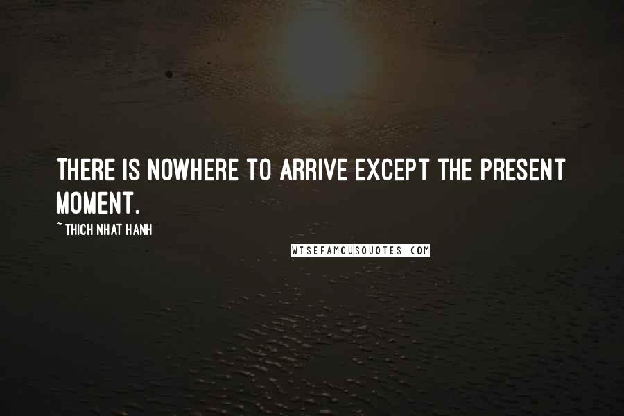 Thich Nhat Hanh Quotes: There is nowhere to arrive except the present moment.