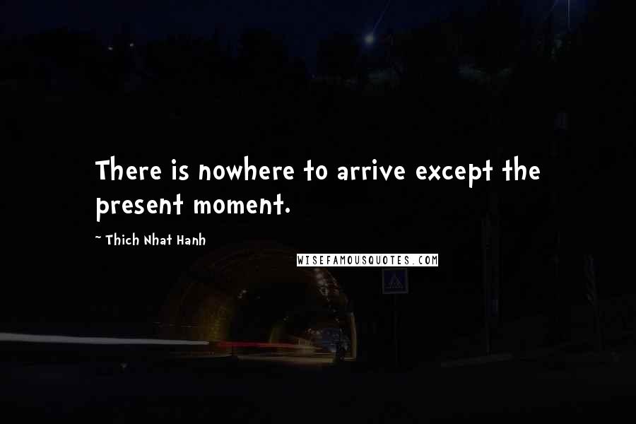 Thich Nhat Hanh Quotes: There is nowhere to arrive except the present moment.