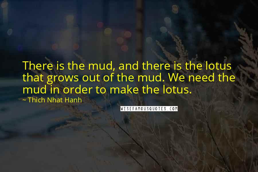 Thich Nhat Hanh Quotes: There is the mud, and there is the lotus that grows out of the mud. We need the mud in order to make the lotus.