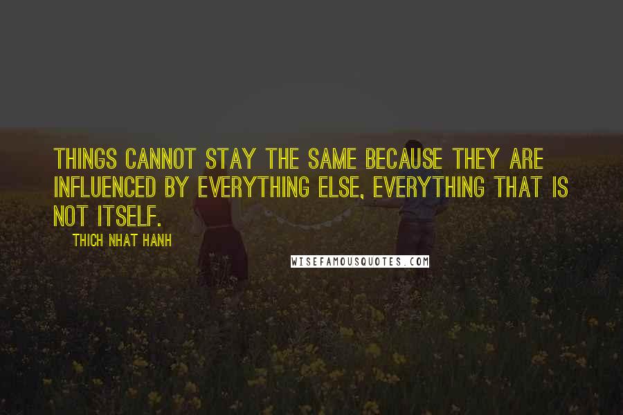 Thich Nhat Hanh Quotes: Things cannot stay the same because they are influenced by everything else, everything that is not itself.