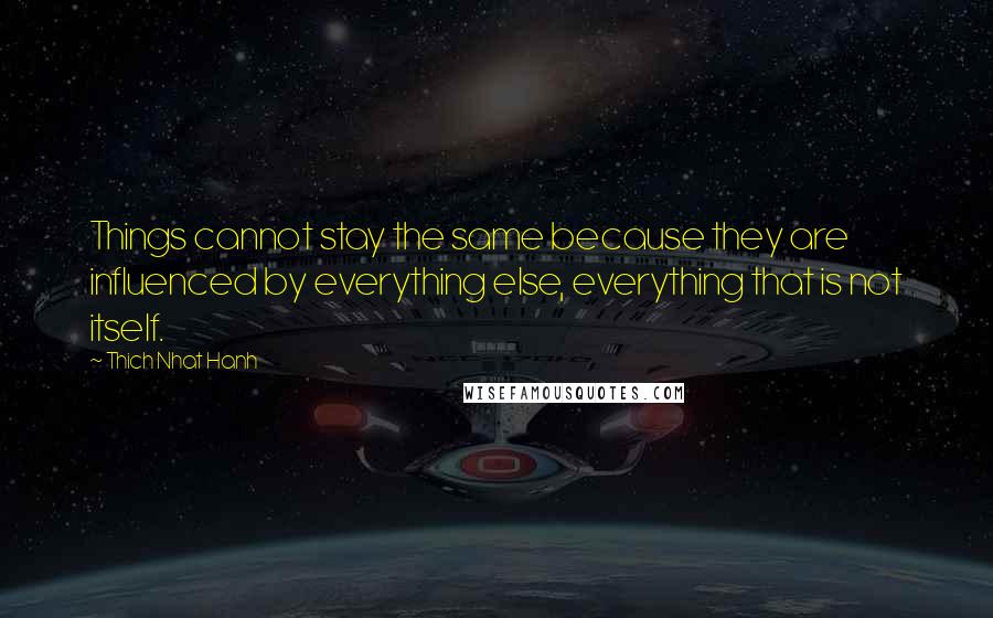 Thich Nhat Hanh Quotes: Things cannot stay the same because they are influenced by everything else, everything that is not itself.