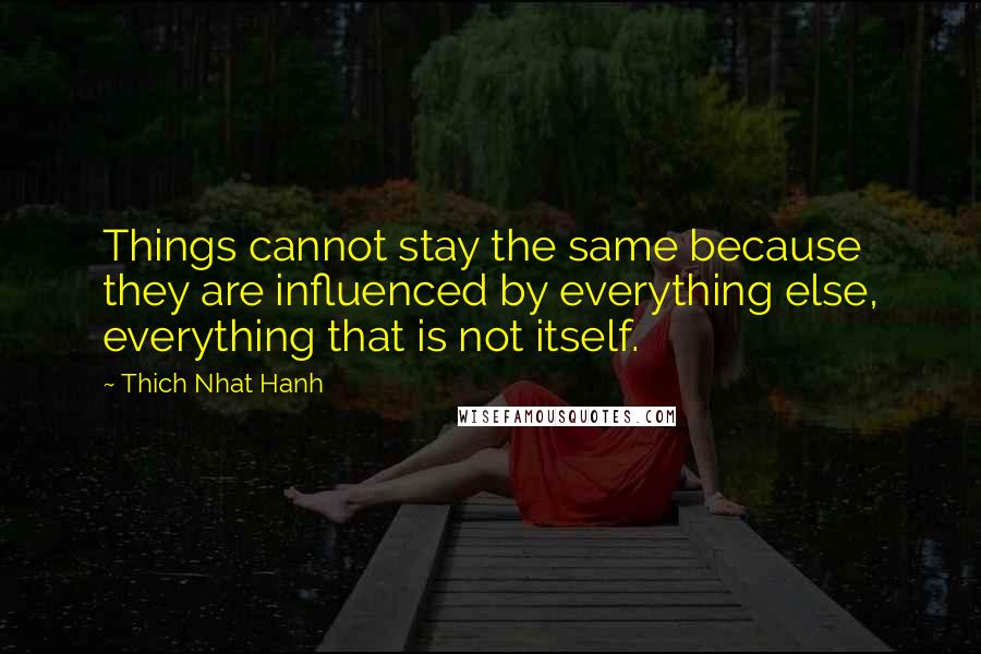 Thich Nhat Hanh Quotes: Things cannot stay the same because they are influenced by everything else, everything that is not itself.