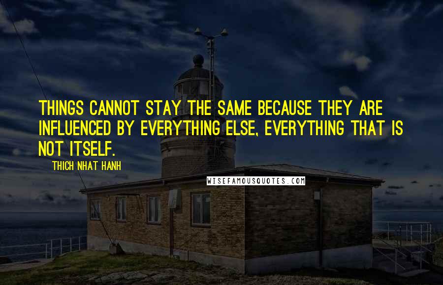 Thich Nhat Hanh Quotes: Things cannot stay the same because they are influenced by everything else, everything that is not itself.