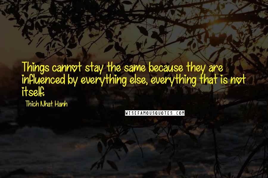 Thich Nhat Hanh Quotes: Things cannot stay the same because they are influenced by everything else, everything that is not itself.