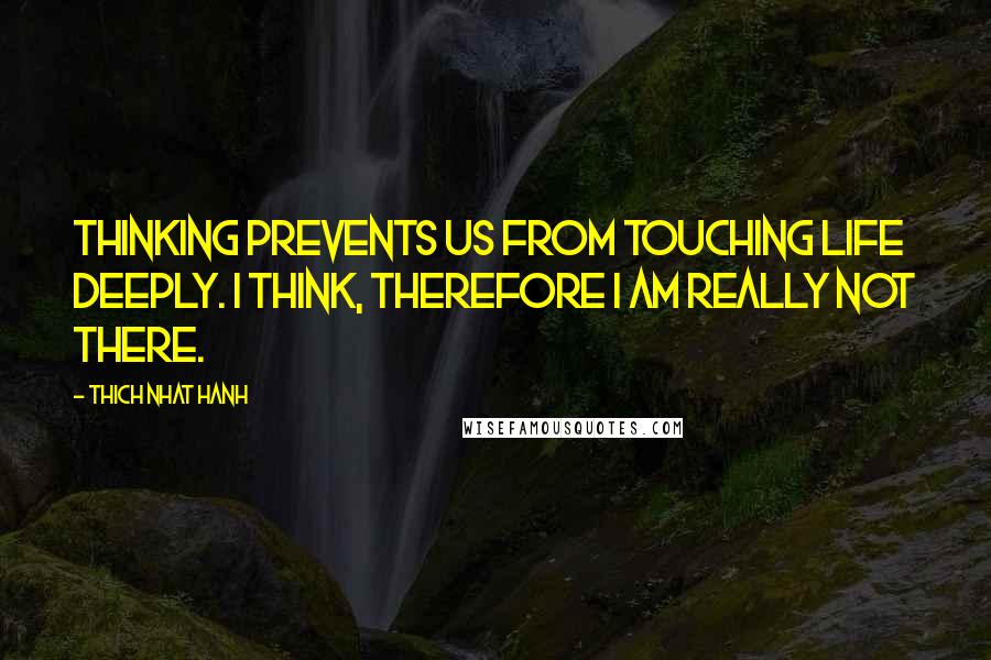 Thich Nhat Hanh Quotes: Thinking prevents us from touching life deeply. I think, therefore I am really not there.