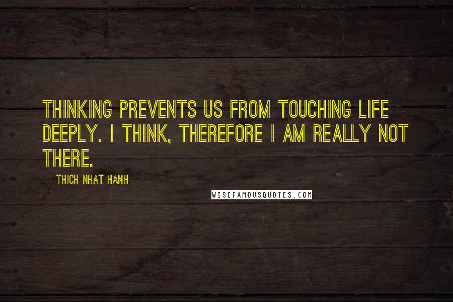 Thich Nhat Hanh Quotes: Thinking prevents us from touching life deeply. I think, therefore I am really not there.