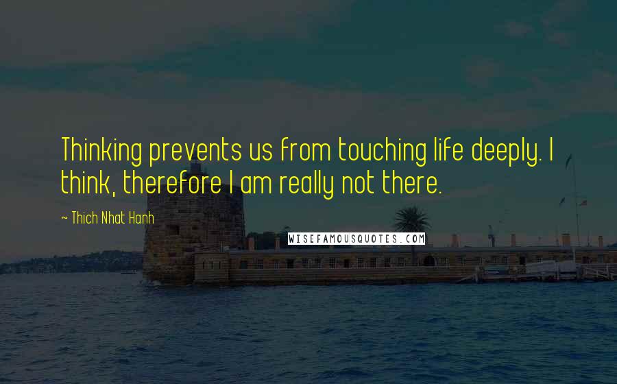 Thich Nhat Hanh Quotes: Thinking prevents us from touching life deeply. I think, therefore I am really not there.