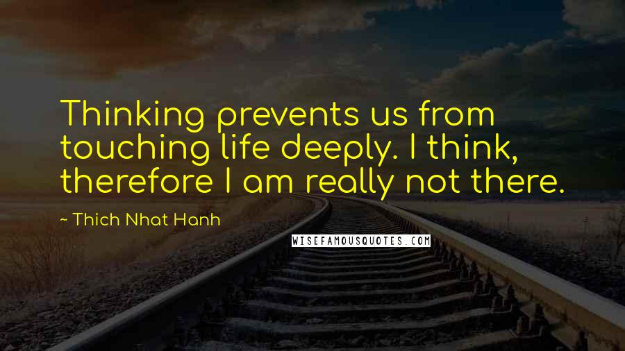 Thich Nhat Hanh Quotes: Thinking prevents us from touching life deeply. I think, therefore I am really not there.