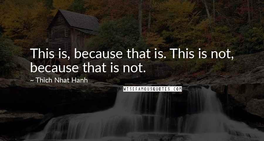 Thich Nhat Hanh Quotes: This is, because that is. This is not, because that is not.