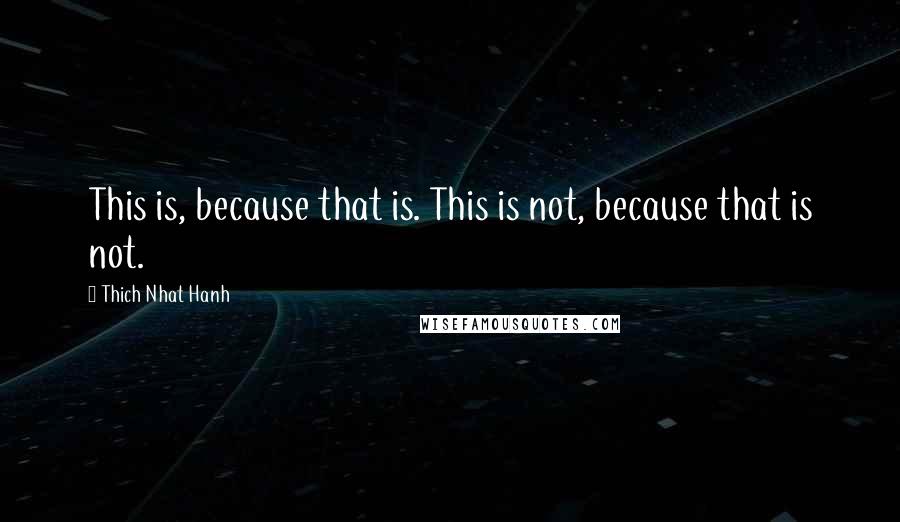 Thich Nhat Hanh Quotes: This is, because that is. This is not, because that is not.