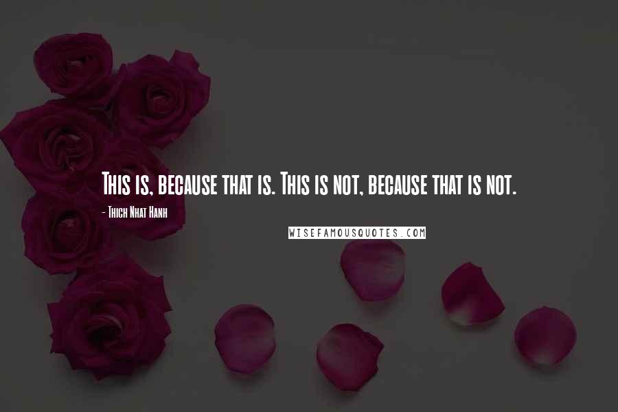 Thich Nhat Hanh Quotes: This is, because that is. This is not, because that is not.