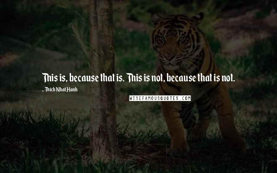 Thich Nhat Hanh Quotes: This is, because that is. This is not, because that is not.