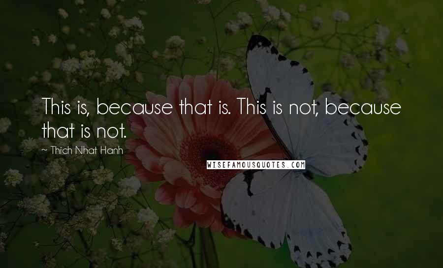 Thich Nhat Hanh Quotes: This is, because that is. This is not, because that is not.