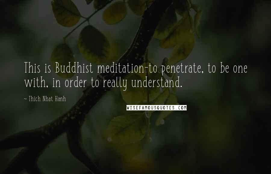 Thich Nhat Hanh Quotes: This is Buddhist meditation-to penetrate, to be one with, in order to really understand.