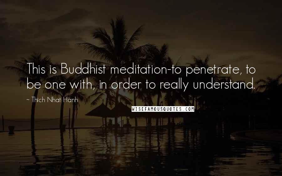 Thich Nhat Hanh Quotes: This is Buddhist meditation-to penetrate, to be one with, in order to really understand.
