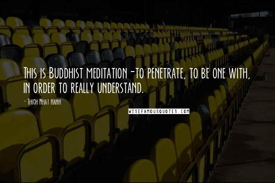 Thich Nhat Hanh Quotes: This is Buddhist meditation-to penetrate, to be one with, in order to really understand.
