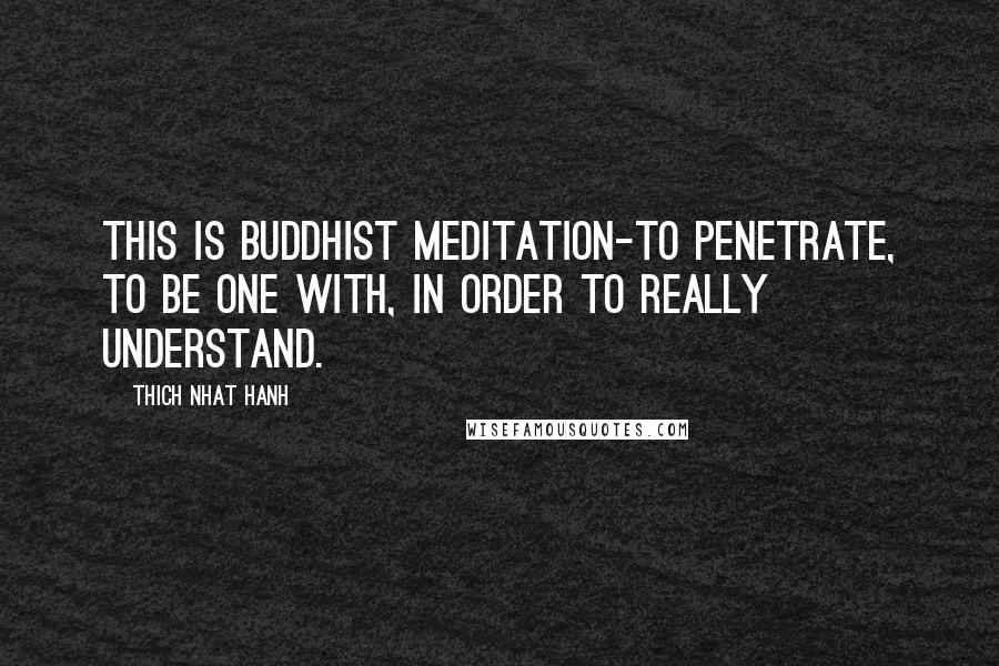 Thich Nhat Hanh Quotes: This is Buddhist meditation-to penetrate, to be one with, in order to really understand.